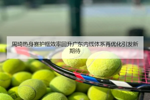 周琦热身赛护框效率回升广东内线体系再优化引发新期待