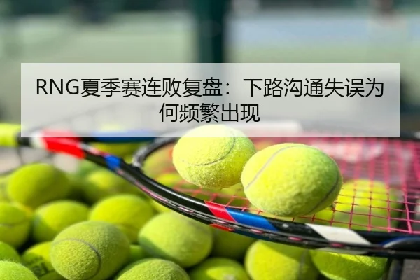 RNG夏季赛连败复盘：下路沟通失误为何频繁出现