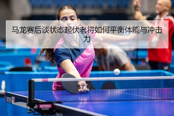 马龙赛后谈状态起伏老将如何平衡体能与冲击力