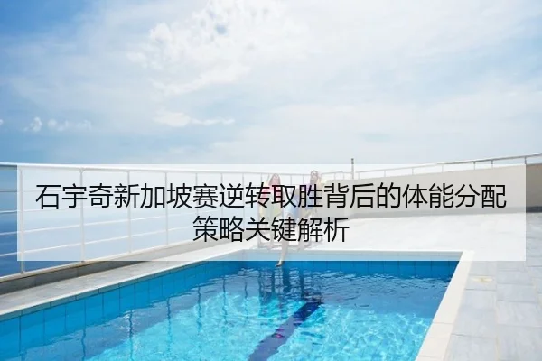 石宇奇新加坡赛逆转取胜背后的体能分配策略关键解析