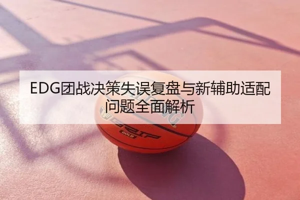 EDG团战决策失误复盘与新辅助适配问题全面解析