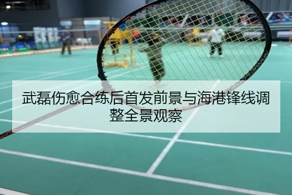 武磊伤愈合练后首发前景与海港锋线调整全景观察