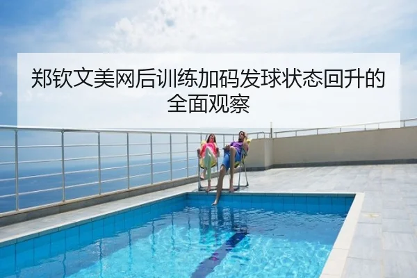 郑钦文美网后训练加码发球状态回升的全面观察