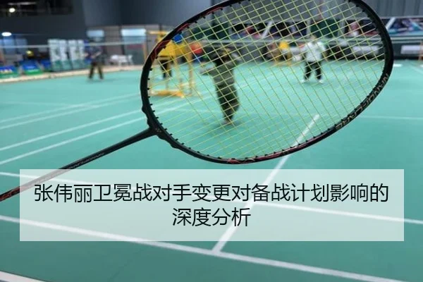 张伟丽卫冕战对手变更对备战计划影响的深度分析