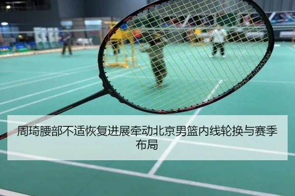 周琦腰部不适恢复进展牵动北京男篮内线轮换与赛季布局