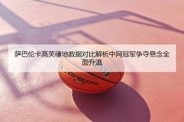 萨巴伦卡高芙硬地数据对比解析中网冠军争夺悬念全面升温